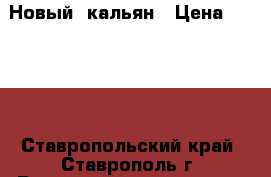 Новый  кальян › Цена ­ 1 000 - Ставропольский край, Ставрополь г. Развлечения и отдых » Другое   . Ставропольский край